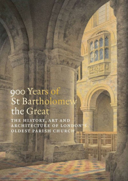 900 Years of St Bartholomew the Great: The History, Art and Architecture of London's Oldest Parish Church