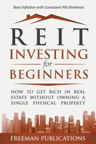 Title: REIT Investing for Beginners: How to Get Rich in Real Estate Without Owning A Single Physical Property + Beat Inflation with Consistent 9% Dividends, Author: Freeman Publications
