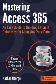 Title: Mastering Access 365: An Easy Guide to Building Efficient Databases for Managing Your Data, Author: Nathan George