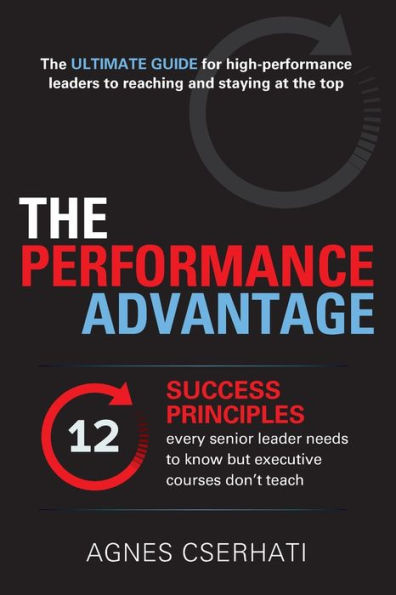 The Performance Advantage: - 12 SUCCESS PRINCIPLES every senior leader needs to know but executive courses don't teach