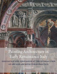 Title: Painting Architecture in Early Renaissance Italy: Innovation and Persuasion at the Intersection of Artistic and Architectural Practice, Author: Livia Lupi