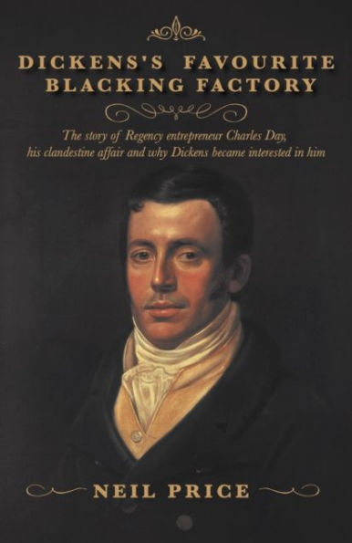 Dickens's Favourite Blacking Factory: The story of Regency entrepreneur Charles Day, his clandestine affair and why Dickens became interested him