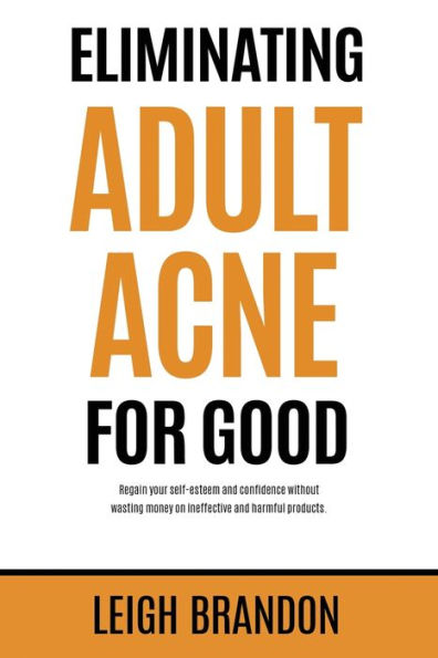 Eliminating Adult Acne for Good: Regain your self-esteem and confidence without wasting money on ineffective harmful products.