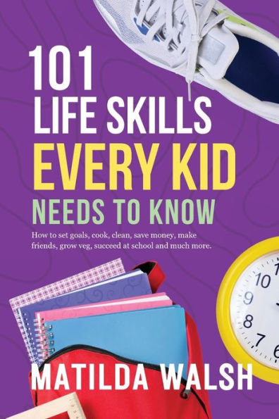 101 Life Skills Every Kid Needs to Know - How set goals, cook, clean, save money, make friends, grow veg, succeed at school and much more.