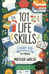 Title: 101 Life Skills Every Kid Needs to Know - How to set goals, cook, clean, save money, make friends, grow veg, succeed at school and much more., Author: Matilda Walsh