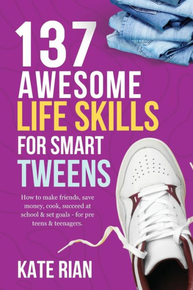 137 Awesome Life Skills For Smart Tweens How to Make Friends, Save Money, Cook, Succeed at School & Set Goals - Pre Teens Teenagers