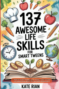 Title: 137 Awesome Life Skills for Smart Tweens How to Make Friends, Save Money, Cook, Succeed at School & Set Goals - For Pre Teens & Teenagers, Author: Kate Rian