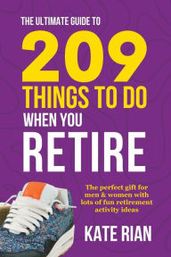 Title: The Ultimate Guide to 209 Things to Do When You Retire - The perfect gift for men & women with lots of fun retirement activity ideas, Author: Kate Rian