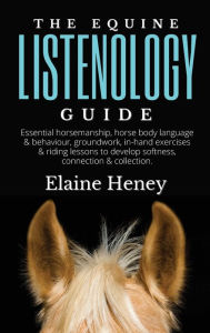 Title: The Equine Listenology Guide - Essential horsemanship, horse body language & behaviour, groundwork, in-hand exercises & riding lessons to develop softness, connection & collection., Author: Elaine Heney