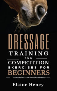 Title: Dressage training and competition exercises for beginners - Flatwork & collection schooling for horses, Author: Elaine Heney