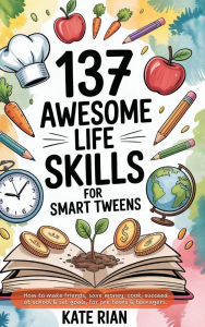 Title: 137 Awesome Life Skills for Smart Tweens How to Make Friends, Save Money, Cook, Succeed at School & Set Goals - For Pre Teens & Teenagers., Author: Kate Rian
