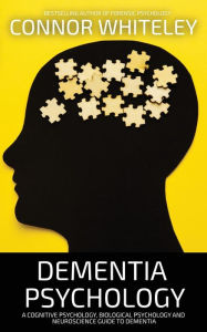 Title: Dementia Psychology: A Cognitive Psychology, Biological Psychology and Neuroscience Guide To Dementia, Author: Connor Whiteley