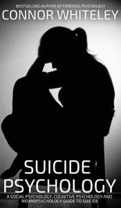 Title: Suicide Psychology: A Social Psychology, Cognitive Psychology and Neuropsychology Guide To Suicide, Author: Connor Whiteley