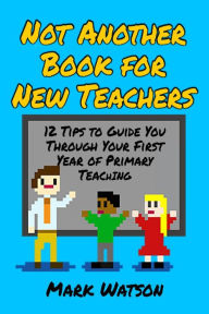 Title: Not Another Book for New Teachers: 12 tips to guide you through your first year of Primary Teaching, Author: Mark Watson