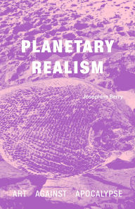 Title: Planetary Realism: Art Against Apocalypse, Author: Josephine Berry