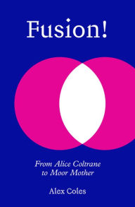 Title: Fusion!: From Alice Coltrane to Moor Mother, Author: Alex Coles