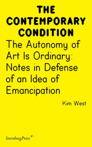 Title: The Autonomy of Art Is Ordinary: Notes in Defense of an Idea of Emancipation, Author: Kim West