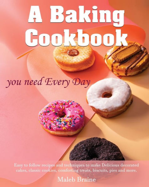 A baking cookbook you need Every Day: Easy-to-follow recipes and techniques to make Delicious decorated cakes, classic cookies, comforting treats, biscuits,