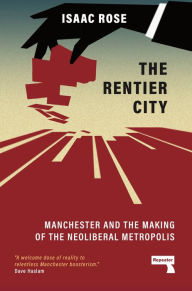 Title: The Rentier City: Manchester and the Making of the Neoliberal Metropolis, Author: Isaac Rose