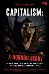 Title: Capitalism: A Horror Story: Gothic Marxism and the Dark Side of the Radical Imagination, Author: Jon Greenaway