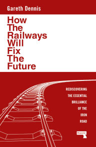 Google book download free How the Railways Will Fix the Future: Rediscovering the Essential Brilliance of the Iron Road