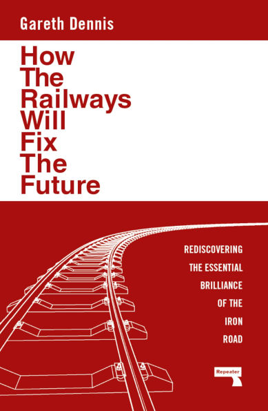 How the Railways Will Fix Future: Rediscovering Essential Brilliance of Iron Road