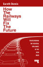 How the Railways Will Fix the Future: Rediscovering the Essential Brilliance of the Iron Road