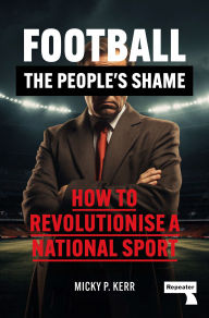 Title: Football, the People's Shame: How to Revolutionise a National Sport, Author: Micky Kerr