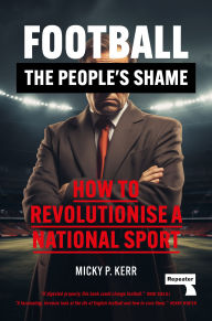 Title: Football, the People's Shame: How to Revolutionise a National Sport, Author: Micky Kerr