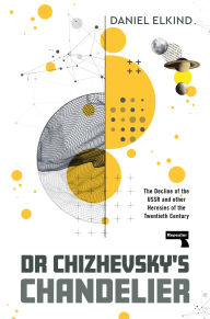 Title: Dr Chizhevsky's Chandelier: The Decline of the USSR and other Heresies of the Twentieth Century, Author: Dan Elkind