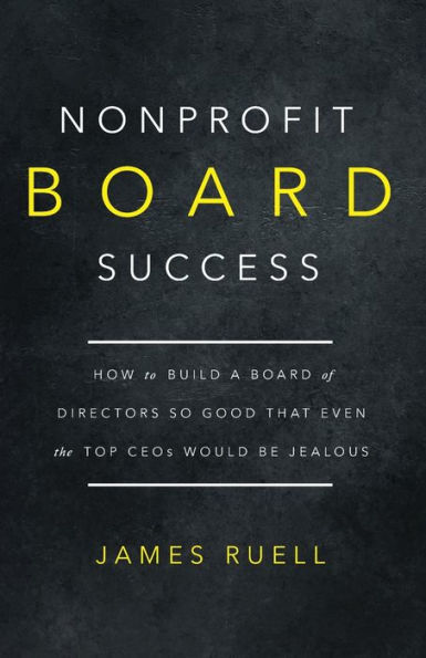 Nonprofit Board Success: How to Build a Board of Directors So Good That Even the Top CEOs Would Be Jealous