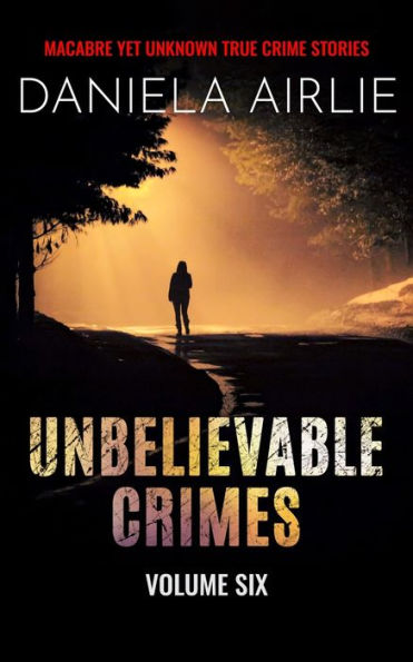 Unbelievable Crimes Volume Six: Macabre Yet Unknown True Crime Stories