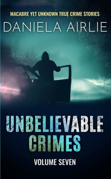 Unbelievable Crimes Volume Seven: Macabre Yet Unknown True Crime Stories