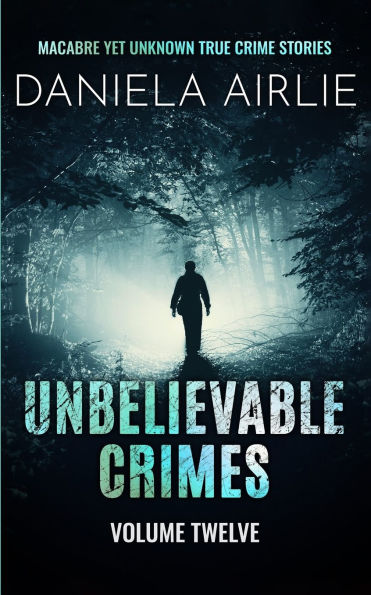 Unbelievable Crimes Volume Twelve: Macabre Yet Unknown True Crime Stories