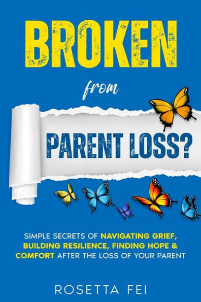 Broken From Parent Loss?: Simple Secrets Of Navigating Grief, Building Resilience, Finding Hope & Comfort After The Loss Of Your Parent