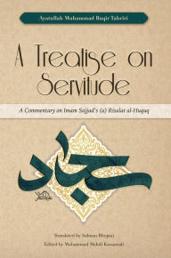 Title: A Treatise on Servitude: A Commentary on Imam Sajjad's Risalat al-Huquq, Author: Ayatullah Muhammad Baqir Tahriri