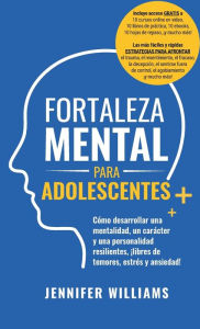 Title: Fortaleza mental para adolescentes: ¡Cómo desarrollar una mentalidad, un carácter y una personalidad resilientes libre de temores, estrés y ansiedad!, Author: Jennifer Williams