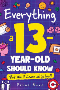 Title: Everything a 13 Year Old Should Know (But Won't Learn at School): 100+ Essential Life Skills for Self-Confidence, Happiness, and Success, Author: Ferne Bowe