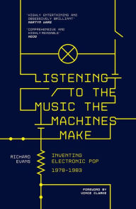 Title: Listening to the Music the Machines Make: Inventing Electronic Pop 1978-1983, Author: Richard Evans