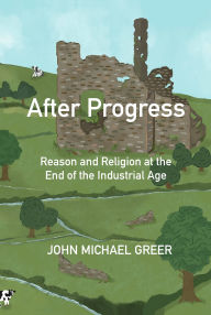 Title: After Progress: Reason and Religion at the End of the Industrial Age, Author: John Michael Greer