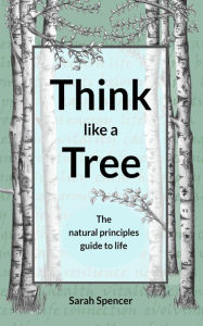 Title: Think like a Tree: The natural principles guide to life, Author: Sarah Spencer