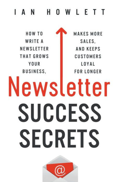 Newsletter Success Secrets: How to write a newsletter that grows your business, makes more sales, and keeps customers loyal for longer