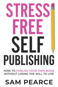 Title: Stress-Free Self-Publishing: How to publish your own book without losing the will to live, Author: Samantha Pearce