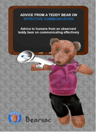 Title: ADVICE FROM A TEDDY BEAR ON EFFECTIVE COMMUNICATION: Advice to humans from an observant teddy bear on communicating effectively, Author: Debra Schiman