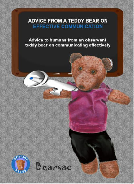 ADVICE FROM A TEDDY BEAR ON EFFECTIVE COMMUNICATION: Advice to humans from an observant teddy bear on communicating effectively