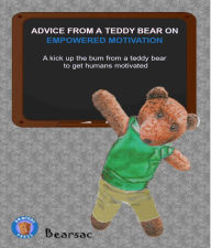 Title: ADVICE FROM A TEDDY BEAR ON EMPOWERED MOTIVATION: A kick up the bum from a teddy bear to get humans motivated, Author: Debra Schiman