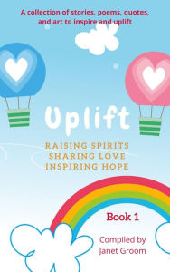 Title: UPLIFT - Book 1: A collection of inspirational stories, poems, motivational quotes, and art to inspire and uplift., Author: Janet Groom