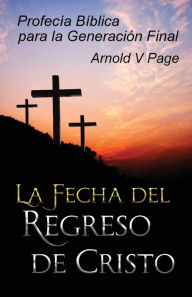 Title: La Fecha del Regreso de Cristo: Profecía Bíblica para la Generación Final, Author: Arnold V Page