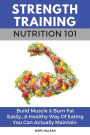 Strength Training Nutrition 101: Build Muscle & Burn Fat Easily...A Healthy Way Of Eating You Can Actually Maintain