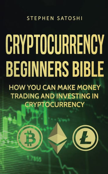 Cryptocurrency Beginners Bible: How You Can Make Money Trading and Investing